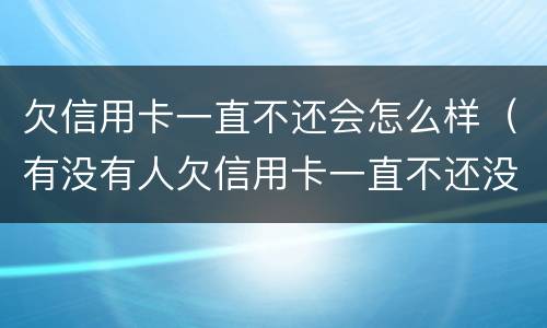 欠信用卡一直不还会怎么样（有没有人欠信用卡一直不还没事的）