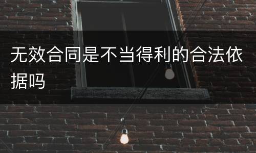无效合同是不当得利的合法依据吗