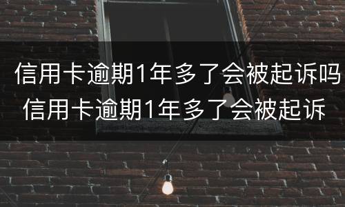 信用卡逾期1年多了会被起诉吗 信用卡逾期1年多了会被起诉吗怎么办