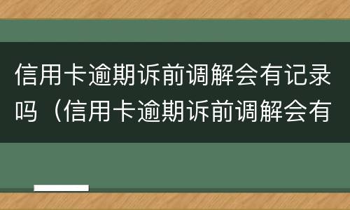 信用卡逾期诉前调解会有记录吗（信用卡逾期诉前调解会有记录吗怎么办）