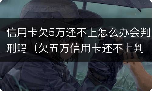 信用卡欠5万还不上怎么办会判刑吗（欠五万信用卡还不上判多久）