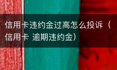 信用卡违约金过高怎么投诉（信用卡 逾期违约金）