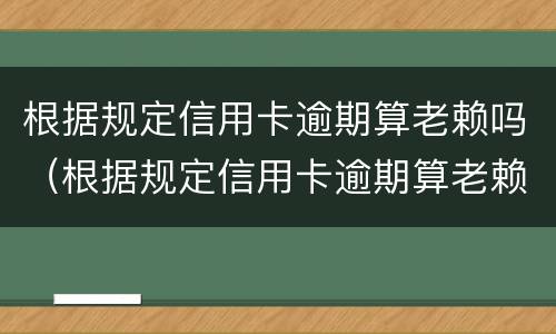 根据规定信用卡逾期算老赖吗（根据规定信用卡逾期算老赖吗）