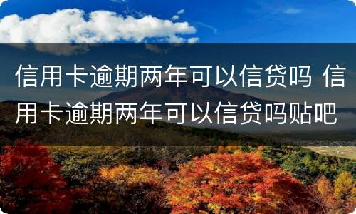 信用卡逾期两年可以信贷吗 信用卡逾期两年可以信贷吗贴吧