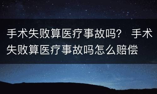 手术失败算医疗事故吗？ 手术失败算医疗事故吗怎么赔偿