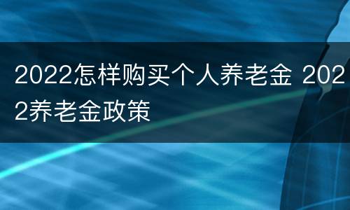 2022怎样购买个人养老金 2022养老金政策