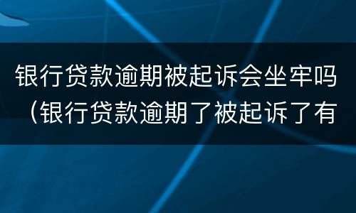 银行贷款逾期被起诉会坐牢吗（银行贷款逾期了被起诉了有什么后果）