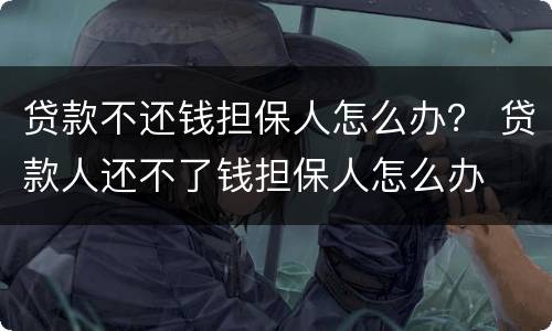 贷款不还钱担保人怎么办？ 贷款人还不了钱担保人怎么办