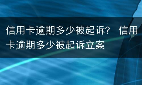 信用卡逾期多少被起诉？ 信用卡逾期多少被起诉立案