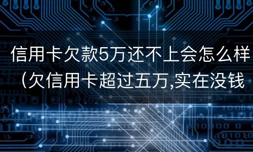 信用卡欠款5万还不上会怎么样（欠信用卡超过五万,实在没钱还会咋样?）