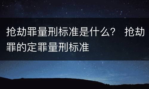 抢劫罪量刑标准是什么？ 抢劫罪的定罪量刑标准