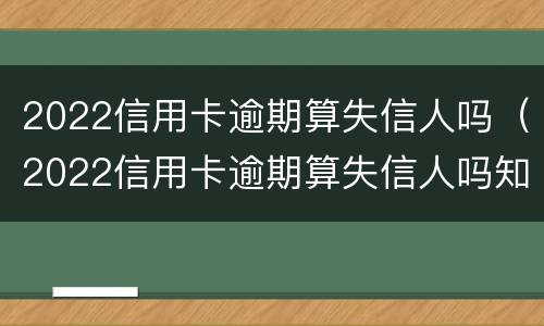 2022信用卡逾期算失信人吗（2022信用卡逾期算失信人吗知乎）