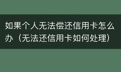 如果个人无法偿还信用卡怎么办（无法还信用卡如何处理）