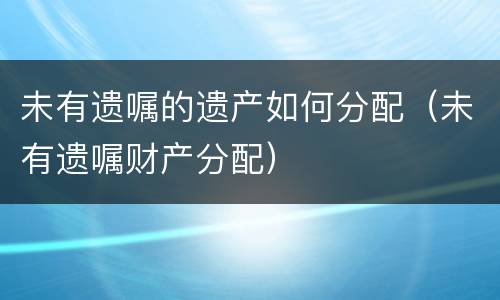未有遗嘱的遗产如何分配（未有遗嘱财产分配）