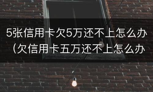 5张信用卡欠5万还不上怎么办（欠信用卡五万还不上怎么办）