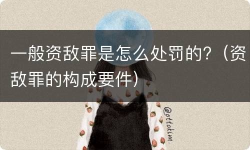 一般资敌罪是怎么处罚的?（资敌罪的构成要件）