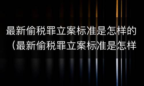 最新偷税罪立案标准是怎样的（最新偷税罪立案标准是怎样的呢）