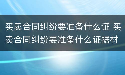 买卖合同纠纷要准备什么证 买卖合同纠纷要准备什么证据材料