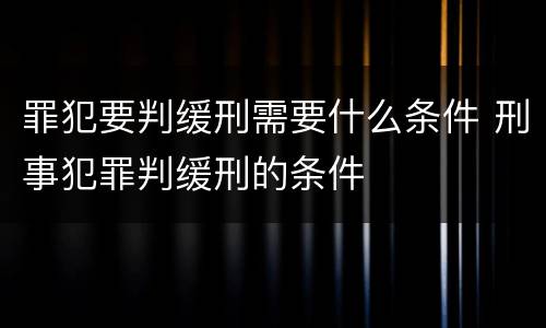 罪犯要判缓刑需要什么条件 刑事犯罪判缓刑的条件