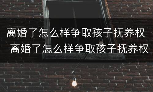 离婚了怎么样争取孩子抚养权 离婚了怎么样争取孩子抚养权呢
