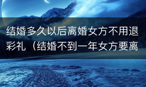 结婚多久以后离婚女方不用退彩礼（结婚不到一年女方要离婚可退彩礼吗）