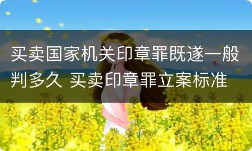 买卖国家机关印章罪既遂一般判多久 买卖印章罪立案标准
