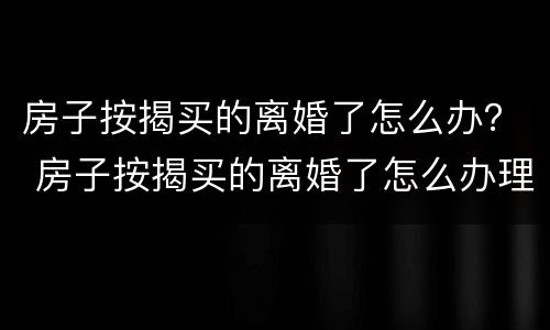 房子按揭买的离婚了怎么办？ 房子按揭买的离婚了怎么办理