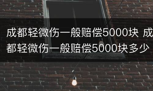 成都轻微伤一般赔偿5000块 成都轻微伤一般赔偿5000块多少钱