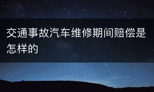 交通事故汽车维修期间赔偿是怎样的