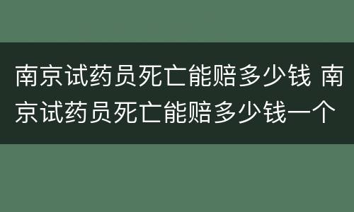 南京试药员死亡能赔多少钱 南京试药员死亡能赔多少钱一个月