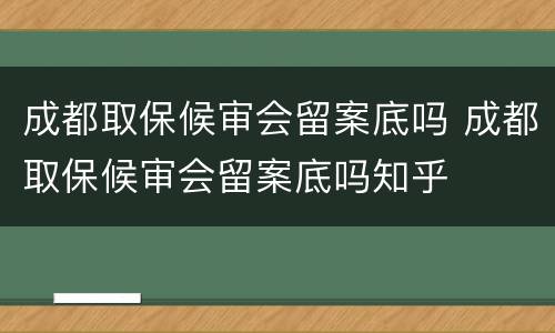成都取保候审会留案底吗 成都取保候审会留案底吗知乎