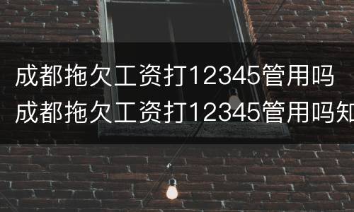 成都拖欠工资打12345管用吗 成都拖欠工资打12345管用吗知乎