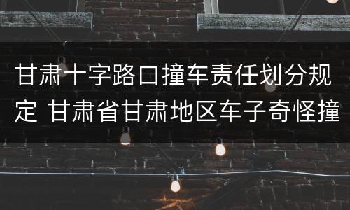 甘肃十字路口撞车责任划分规定 甘肃省甘肃地区车子奇怪撞车