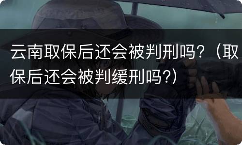 云南取保后还会被判刑吗?（取保后还会被判缓刑吗?）