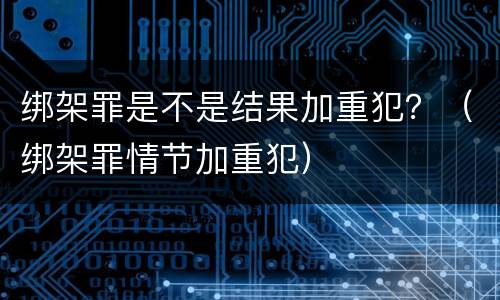 绑架罪是不是结果加重犯？（绑架罪情节加重犯）
