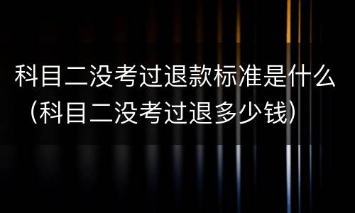 科目二没考过退款标准是什么（科目二没考过退多少钱）