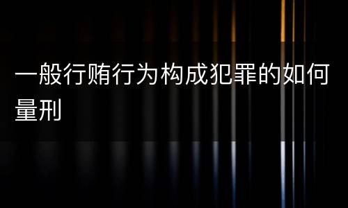 一般行贿行为构成犯罪的如何量刑