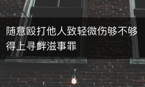 随意殴打他人致轻微伤够不够得上寻衅滋事罪