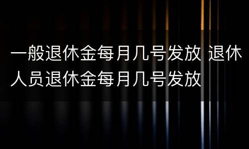 一般退休金每月几号发放 退休人员退休金每月几号发放
