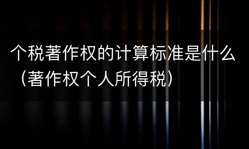 个税著作权的计算标准是什么（著作权个人所得税）