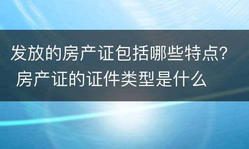 发放的房产证包括哪些特点？ 房产证的证件类型是什么