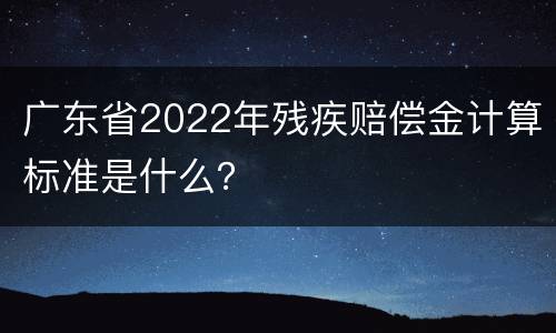 广东省2022年残疾赔偿金计算标准是什么？