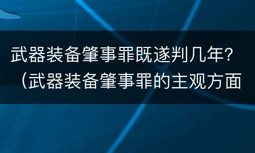 武器装备肇事罪既遂判几年？（武器装备肇事罪的主观方面）