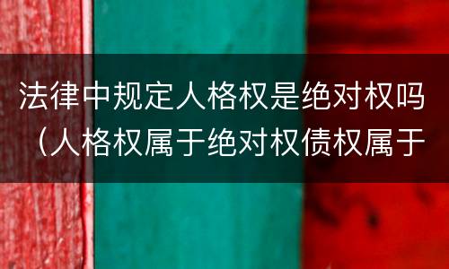 法律中规定人格权是绝对权吗（人格权属于绝对权债权属于相对权）