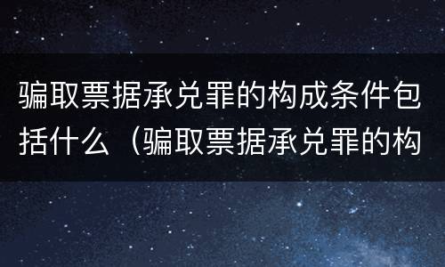 骗取票据承兑罪的构成条件包括什么（骗取票据承兑罪的构成条件包括什么）