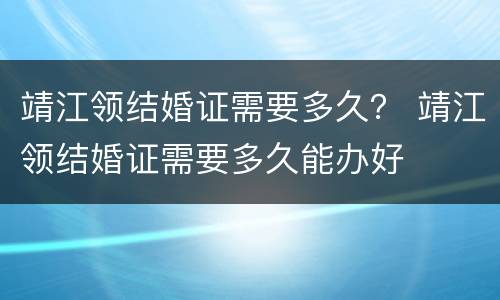 靖江领结婚证需要多久？ 靖江领结婚证需要多久能办好