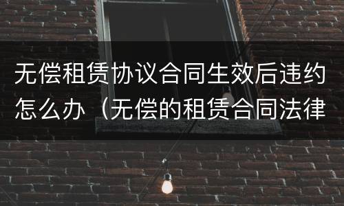 无偿租赁协议合同生效后违约怎么办（无偿的租赁合同法律效力）
