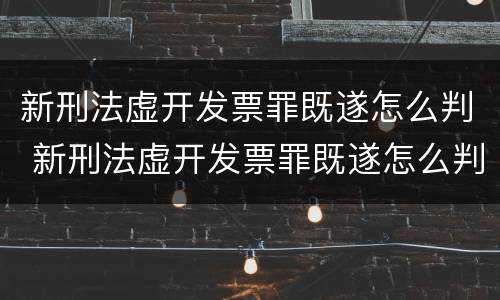 新刑法虚开发票罪既遂怎么判 新刑法虚开发票罪既遂怎么判定