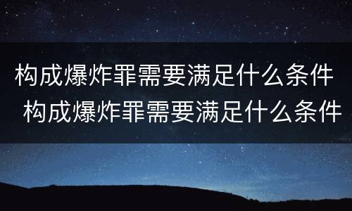 构成爆炸罪需要满足什么条件 构成爆炸罪需要满足什么条件呢