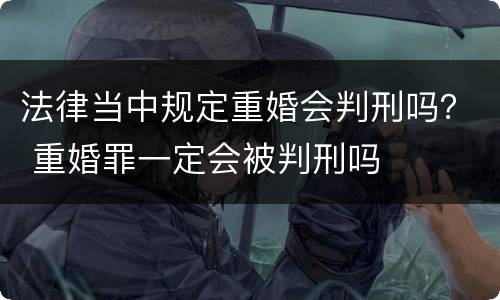 法律当中规定重婚会判刑吗？ 重婚罪一定会被判刑吗